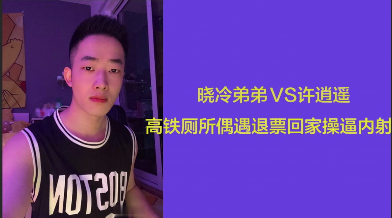 晓冷弟弟 x 许逍遥 高铁厕所偶遇 退票回家狠操内射